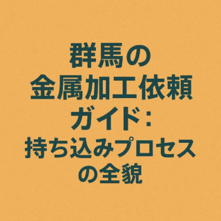群馬の金属加工依頼ガイド：持ち込みプロセスの全貌