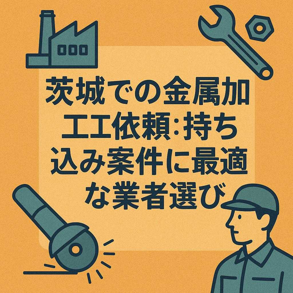 茨城での金属加工依頼：持ち込み案件に最適な業者選び