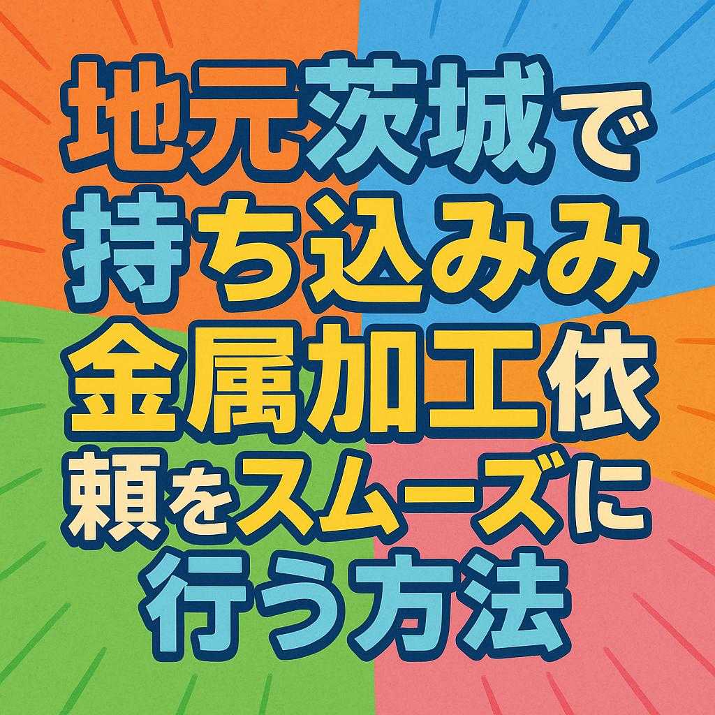 地元茨城で持ち込み金属加工依頼をスムーズに行う方法
