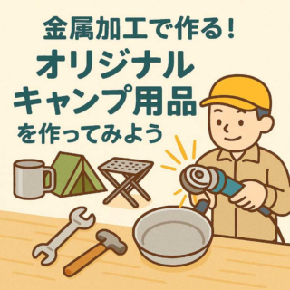 金属加工で作る！オリジナルキャンプ用品を作ってみよう